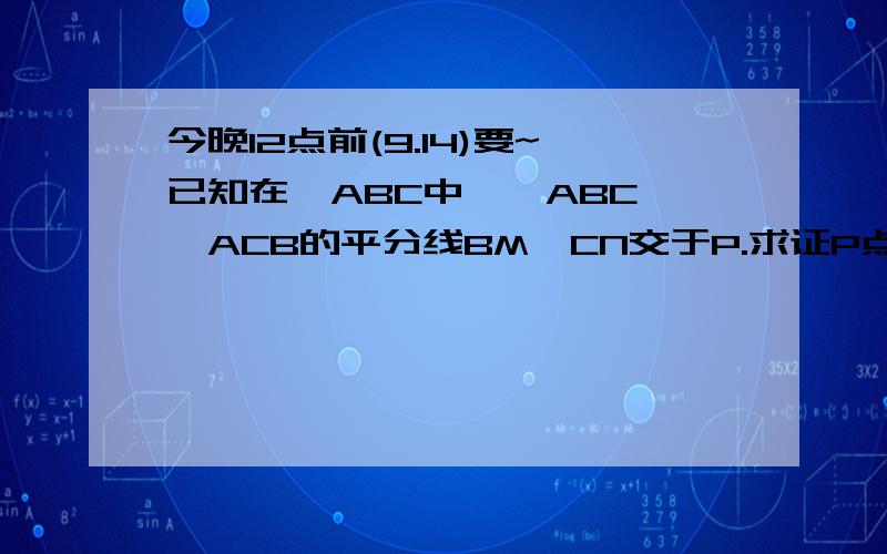 今晚12点前(9.14)要~已知在△ABC中,∠ABC,∠ACB的平分线BM,CN交于P.求证P点也在∠A的平分线上.