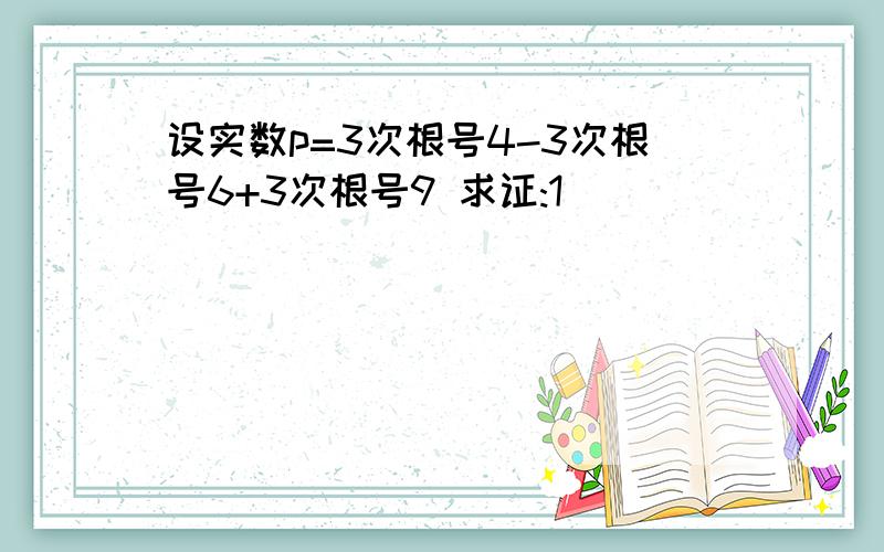 设实数p=3次根号4-3次根号6+3次根号9 求证:1