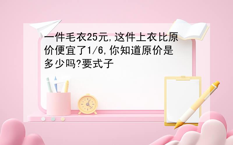 一件毛衣25元,这件上衣比原价便宜了1/6,你知道原价是多少吗?要式子