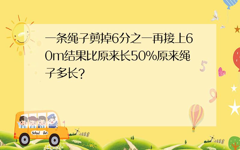 一条绳子剪掉6分之一再接上60m结果比原来长50%原来绳子多长?