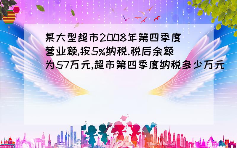 某大型超市2008年第四季度营业额,按5%纳税.税后余额为57万元,超市第四季度纳税多少万元