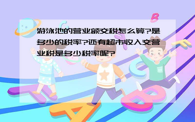 游泳池的营业额交税怎么算?是多少的税率?还有超市收入交营业税是多少税率呢?