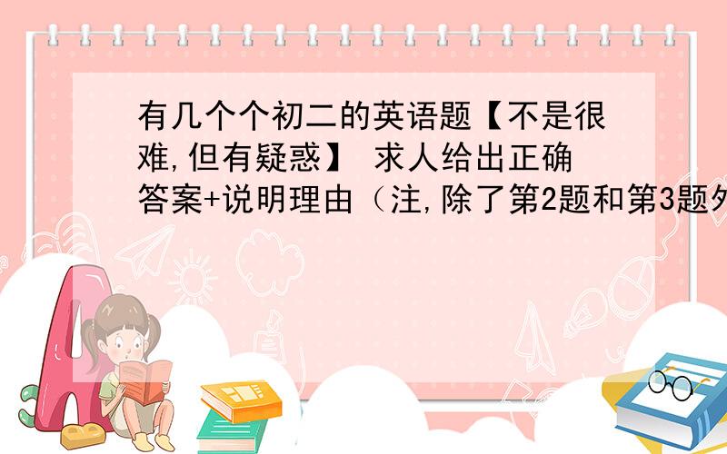 有几个个初二的英语题【不是很难,但有疑惑】 求人给出正确答案+说明理由（注,除了第2题和第3题外,其他题一定要说明原因,要通俗易懂.【没有理由不采纳】）····················