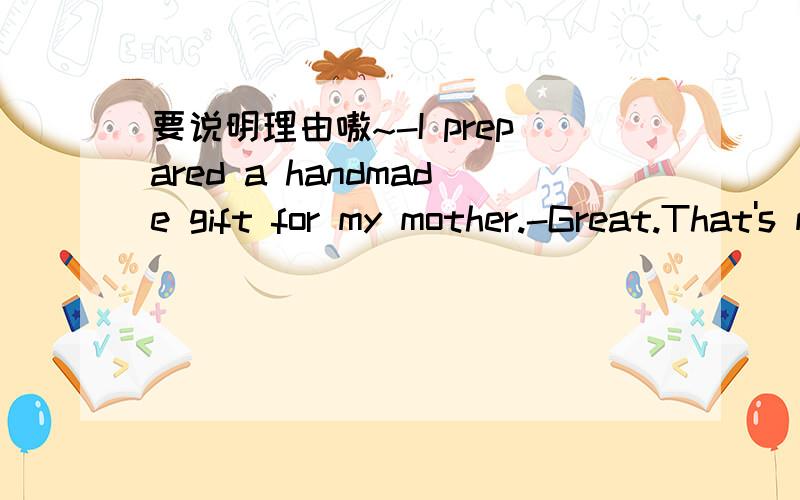 要说明理由嗷~-I prepared a handmade gift for my mother.-Great.That's must be some thoughts ( ) it.A.afterB.besideC.underD.behind我看不懂这句话什么意思.蟹蟹