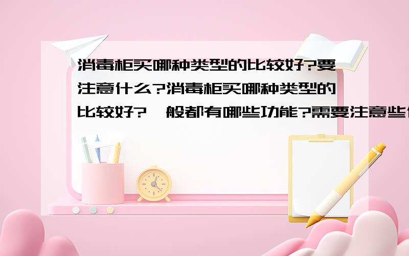 消毒柜买哪种类型的比较好?要注意什么?消毒柜买哪种类型的比较好?一般都有哪些功能?需要注意些什么呀?在下等待高手的回答~