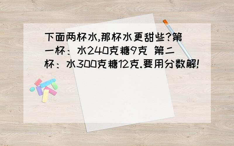 下面两杯水,那杯水更甜些?第一杯：水240克糖9克 第二杯：水300克糖12克.要用分数解!