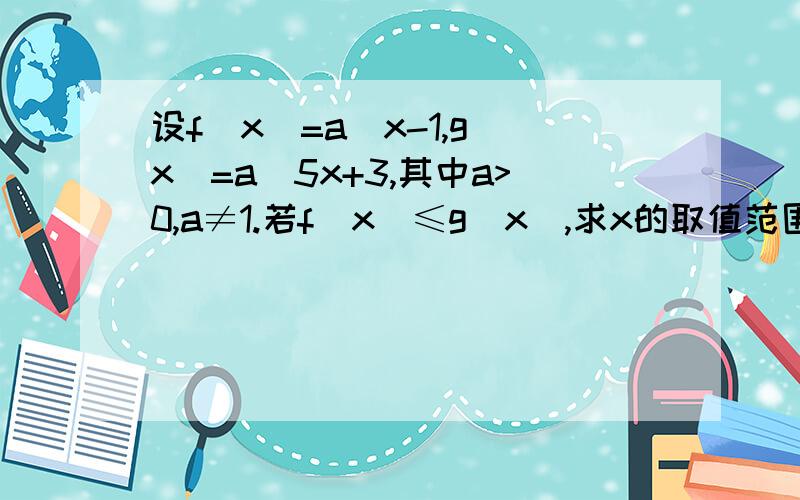 设f(x)=a^x-1,g(x)=a^5x+3,其中a>0,a≠1.若f(x)≤g(x),求x的取值范围.