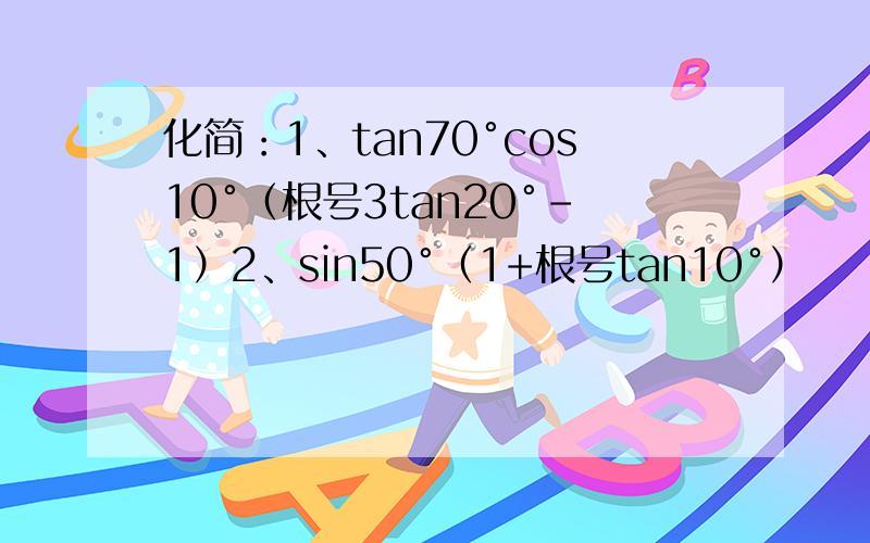 化简：1、tan70°cos10°（根号3tan20°-1）2、sin50°（1+根号tan10°）
