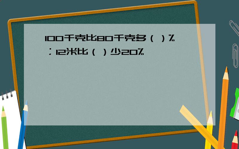 100千克比80千克多（）%；12米比（）少20%