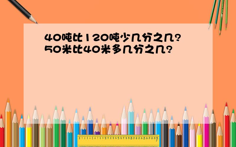 40吨比120吨少几分之几?50米比40米多几分之几?