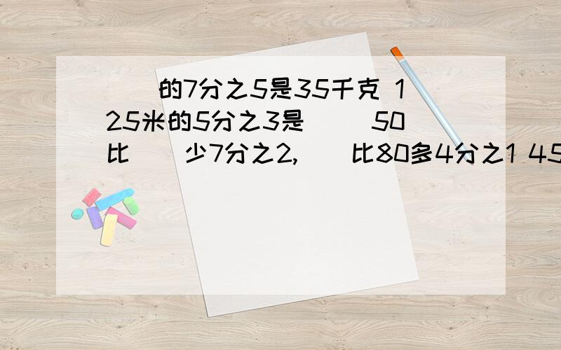 （）的7分之5是35千克 125米的5分之3是（） 50比（）少7分之2,（）比80多4分之1 45平方厘米=（）平分米35分=（）小时