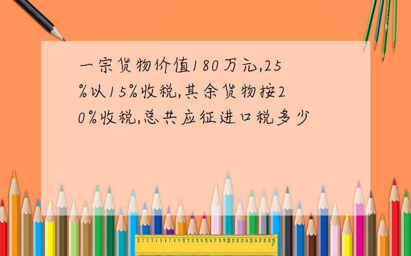 一宗货物价值180万元,25%以15%收税,其余货物按20%收税,总共应征进口税多少