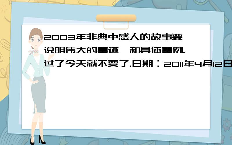 2003年非典中感人的故事要说明伟大的事迹,和具体事例.过了今天就不要了.日期：2011年4月12日完21:00到期