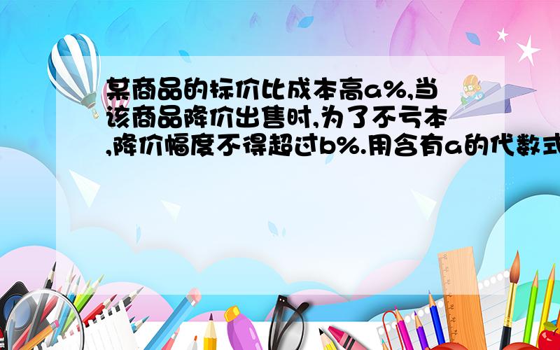 某商品的标价比成本高a%,当该商品降价出售时,为了不亏本,降价幅度不得超过b%.用含有a的代数式表示b