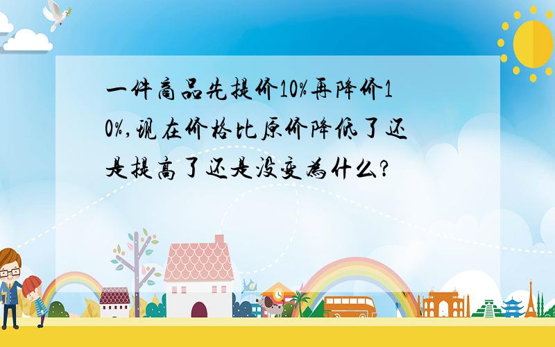 一件商品先提价10%再降价10%,现在价格比原价降低了还是提高了还是没变为什么?