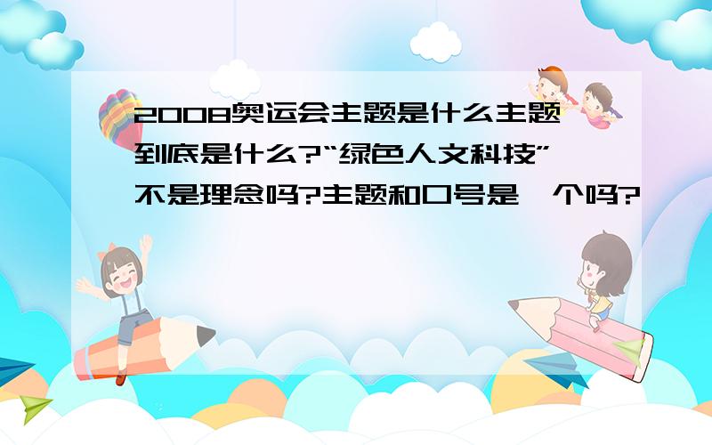 2008奥运会主题是什么主题到底是什么?“绿色人文科技”不是理念吗?主题和口号是一个吗?