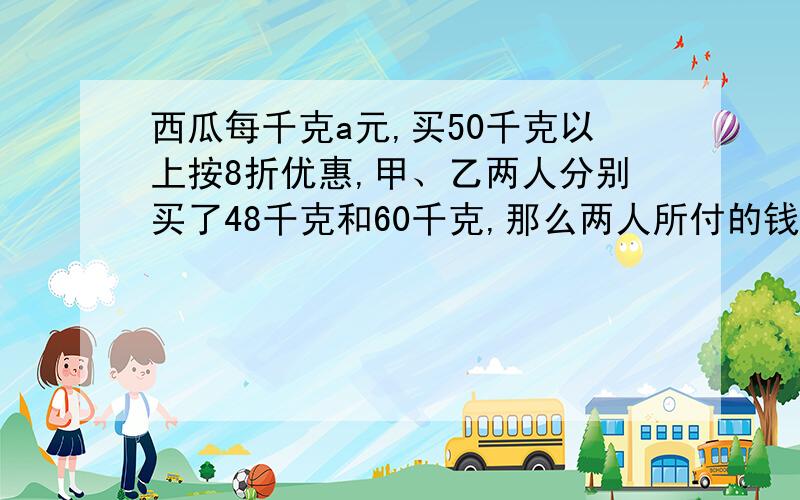 西瓜每千克a元,买50千克以上按8折优惠,甲、乙两人分别买了48千克和60千克,那么两人所付的钱数（ ）A.相差21.6a元B.相差12a元C.相差9.6a元D.相同说出原因.