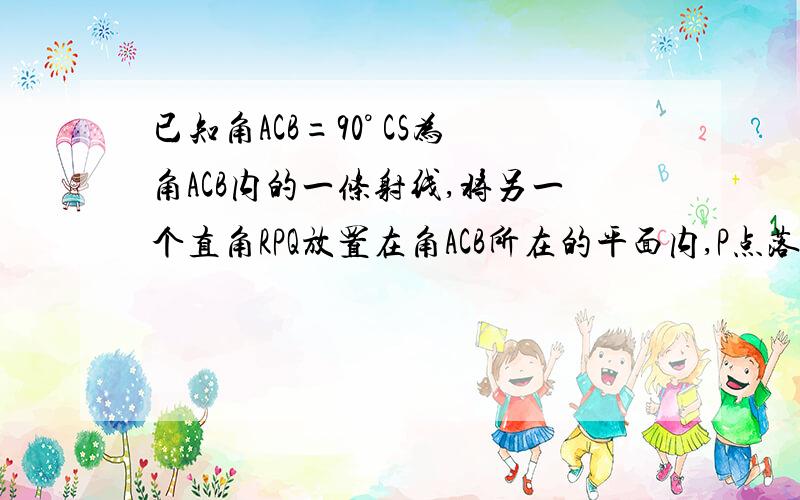 已知角ACB=90° CS为角ACB内的一条射线,将另一个直角RPQ放置在角ACB所在的平面内,P点落在射线CS上,射线PR与射线CA交于点M,射线PQ与射线CB交于点N.1）当角ACS=30° 求根号三倍的CM+CN=2CP.2）当角ACS=45°