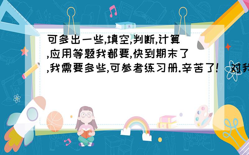 可多出一些,填空,判断,计算,应用等题我都要,快到期末了,我需要多些,可参考练习册.辛苦了!（对我有帮住的答案我可以再加几分）