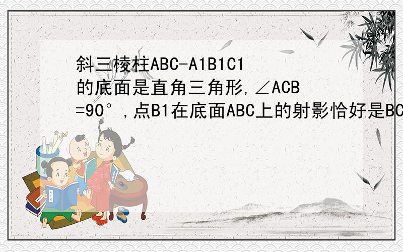 斜三棱柱ABC-A1B1C1的底面是直角三角形,∠ACB=90°,点B1在底面ABC上的射影恰好是BC中点,且BC=CA=AA1（1）求证平面ACC1A1⊥B1C1CB（2）求证BC1⊥AB1