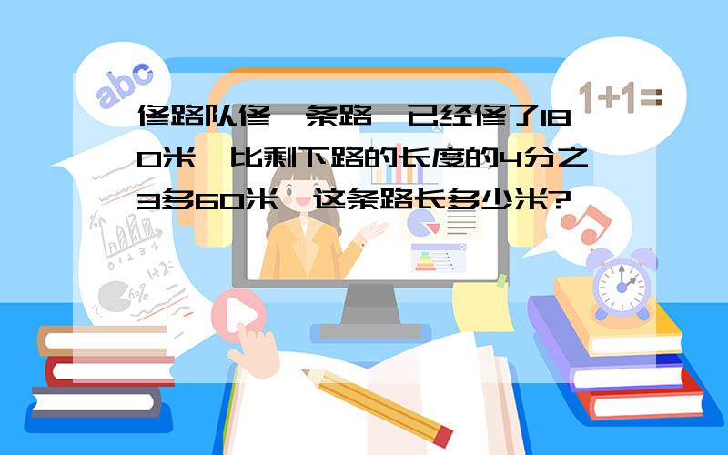 修路队修一条路,已经修了180米,比剩下路的长度的4分之3多60米,这条路长多少米?