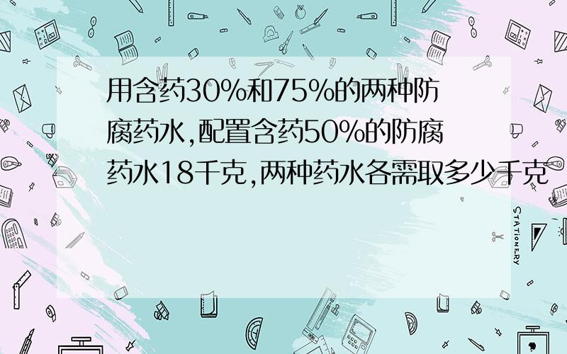 用含药30%和75%的两种防腐药水,配置含药50％的防腐药水18千克,两种药水各需取多少千克