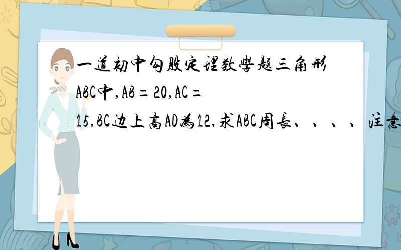 一道初中勾股定理数学题三角形ABC中,AB=20,AC=15,BC边上高AD为12,求ABC周长、、、、注意,图要自己想,有2个答案,60的那个我已经算出来了,剩下一个答案大家帮我算出来,告诉我那个图是个什么三角