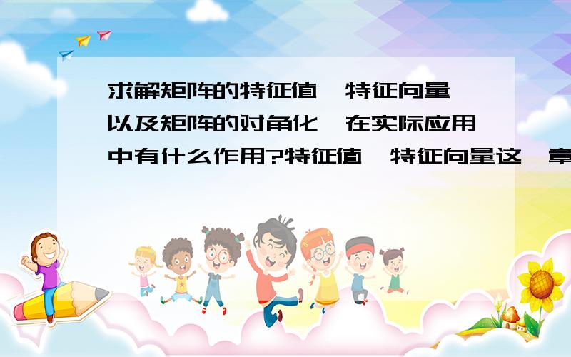 求解矩阵的特征值、特征向量,以及矩阵的对角化,在实际应用中有什么作用?特征值、特征向量这一章似乎与前面几章的内容有些脱节的感觉