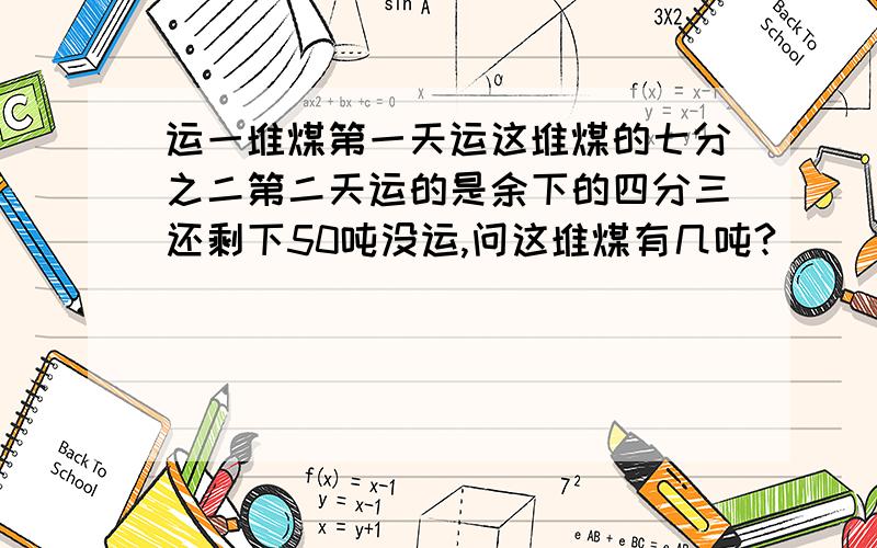 运一堆煤第一天运这堆煤的七分之二第二天运的是余下的四分三还剩下50吨没运,问这堆煤有几吨?