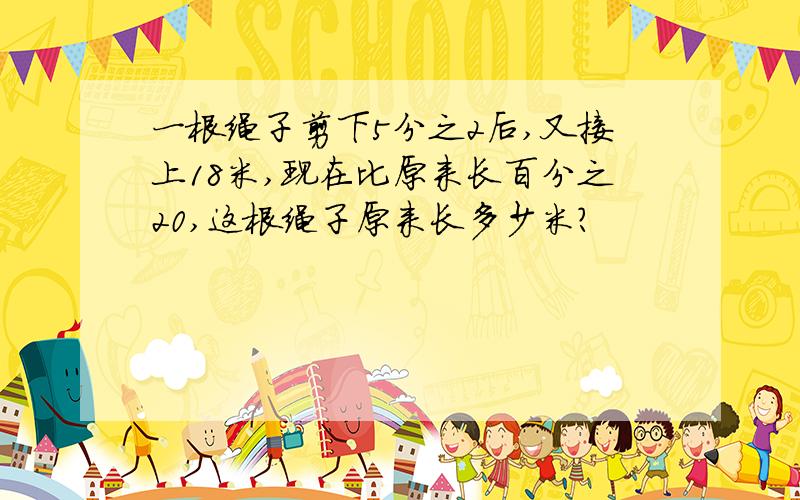 一根绳子剪下5分之2后,又接上18米,现在比原来长百分之20,这根绳子原来长多少米?