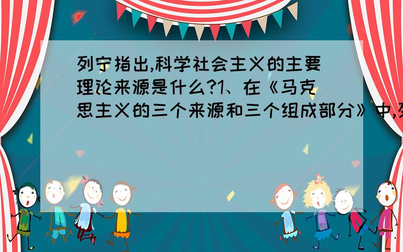 列宁指出,科学社会主义的主要理论来源是什么?1、在《马克思主义的三个来源和三个组成部分》中,列宁指出,科学社会主义的主要理论来源是_____.A.阶级斗争学说 B.法国的社会主义 C.历史唯物