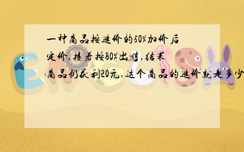 一种商品按进价的50%加价后定价,接着按80%出售,结果商品仍获利20元,这个商品的进价就是多少