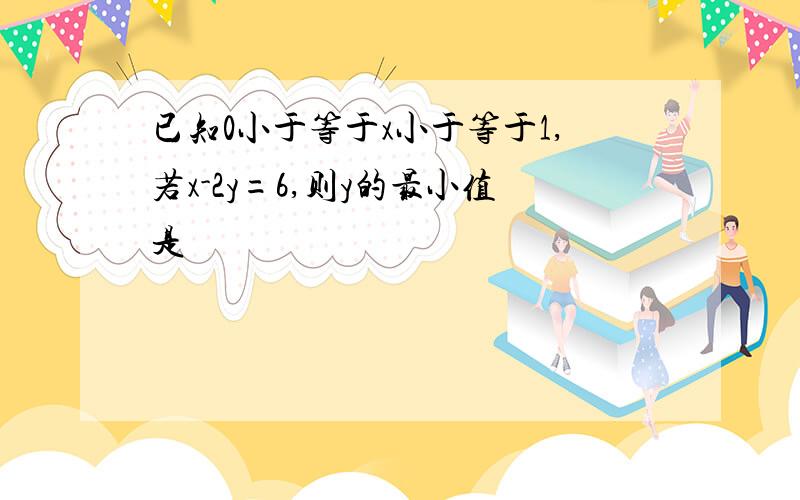 已知0小于等于x小于等于1,若x-2y=6,则y的最小值是