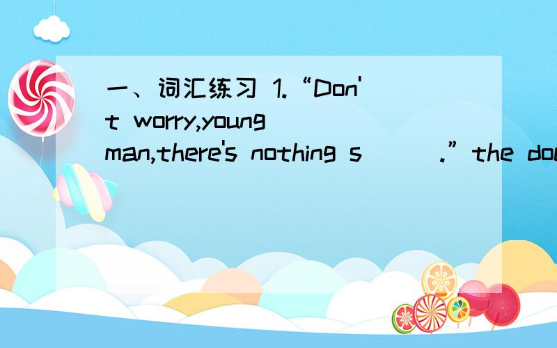 一、词汇练习 1.“Don't worry,young man,there's nothing s＿＿＿.”the doctor said to me .2.My brother p＿＿＿his CDs too loud last night.3.The people in lraq fighting for their own ＿＿＿＿＿(free） 4.The teenagers have to work har