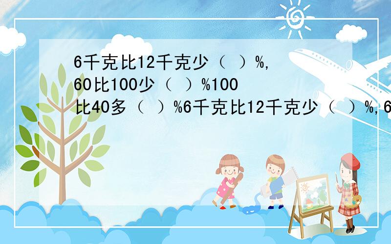 6千克比12千克少（ ）%,60比100少（ ）%100比40多（ ）%6千克比12千克少（ ）%,60比100少（ ）%100比40多（ ）%,正方形一条边的长度是它周长的（ ）%