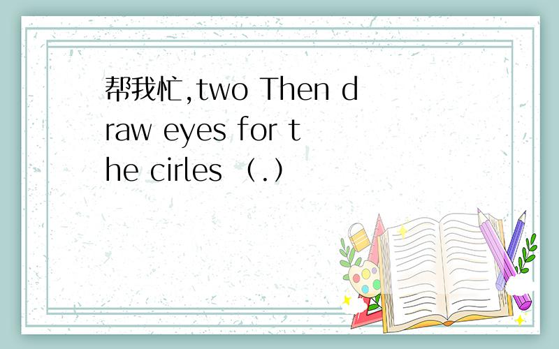 帮我忙,two Then draw eyes for the cirles （.）