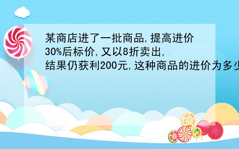 某商店进了一批商品,提高进价30%后标价,又以8折卖出,结果仍获利200元,这种商品的进价为多少元?