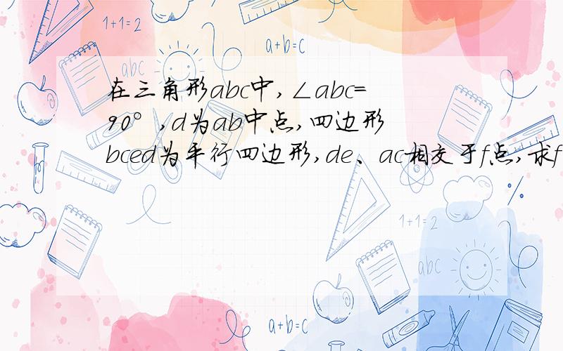 在三角形abc中,∠abc=90°,d为ab中点,四边形bced为平行四边形,de、ac相交于f点,求f是ac的中点么?试却定四边形abce的形状,说明理由.