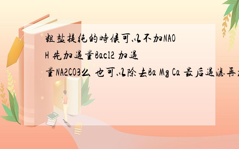 粗盐提纯的时候可以不加NAOH 先加过量Bacl2 加过量NA2CO3么 也可以除去Ba Mg Ca 最后过滤再加Hcl 不可以么= =.