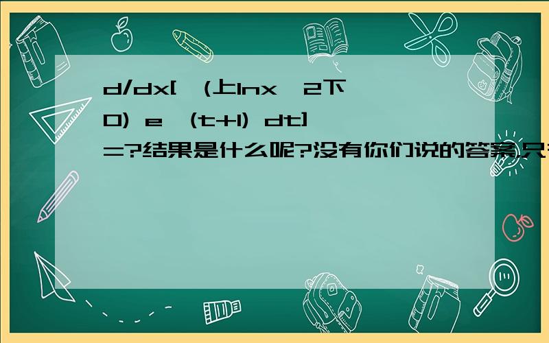 d/dx[∫(上lnx^2下0) e^(t+1) dt]=?结果是什么呢?没有你们说的答案，只有e(x^2+1)、ex、2ex、e^x2+1，