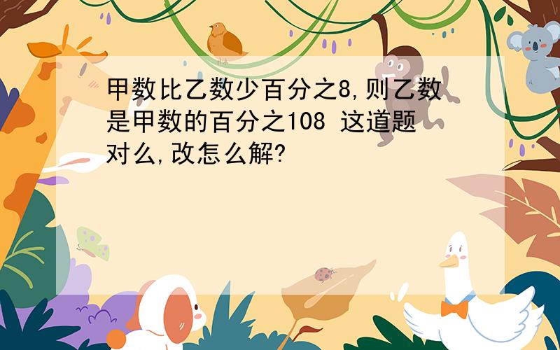 甲数比乙数少百分之8,则乙数是甲数的百分之108 这道题对么,改怎么解?