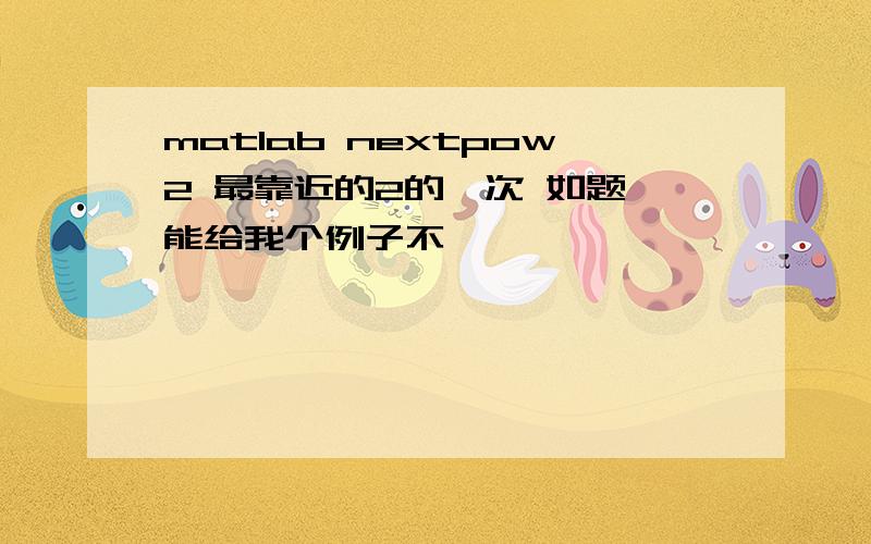 matlab nextpow2 最靠近的2的幂次 如题 能给我个例子不