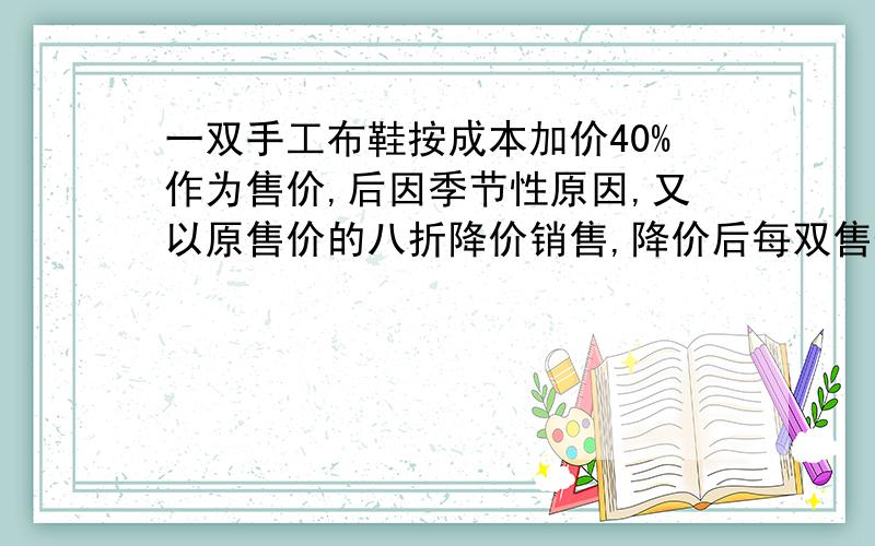 一双手工布鞋按成本加价40%作为售价,后因季节性原因,又以原售价的八折降价销售,降价后每双售价为56元,则按降价后的售价每双盈利或亏本多少元