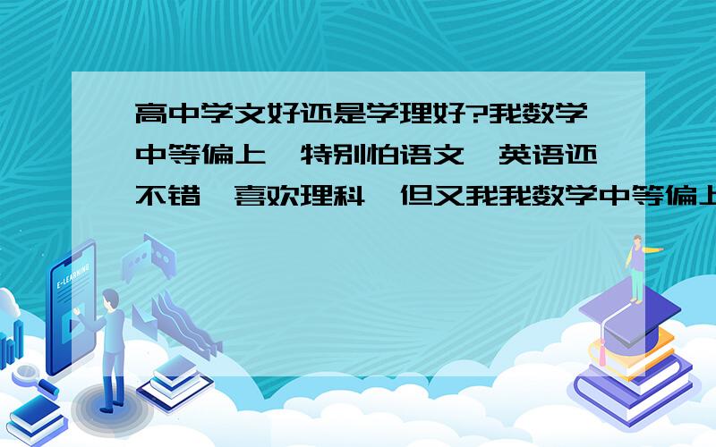 高中学文好还是学理好?我数学中等偏上,特别怕语文,英语还不错,喜欢理科,但又我我数学中等偏上,特别怕语文,英语还不错,喜欢理科,但又怕跟不上.到底改选什么?