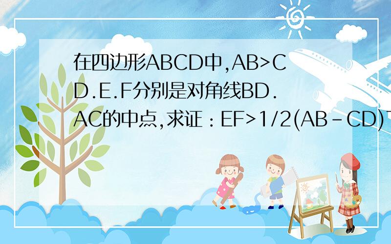 在四边形ABCD中,AB>CD.E.F分别是对角线BD.AC的中点,求证：EF>1/2(AB-CD)THANKS