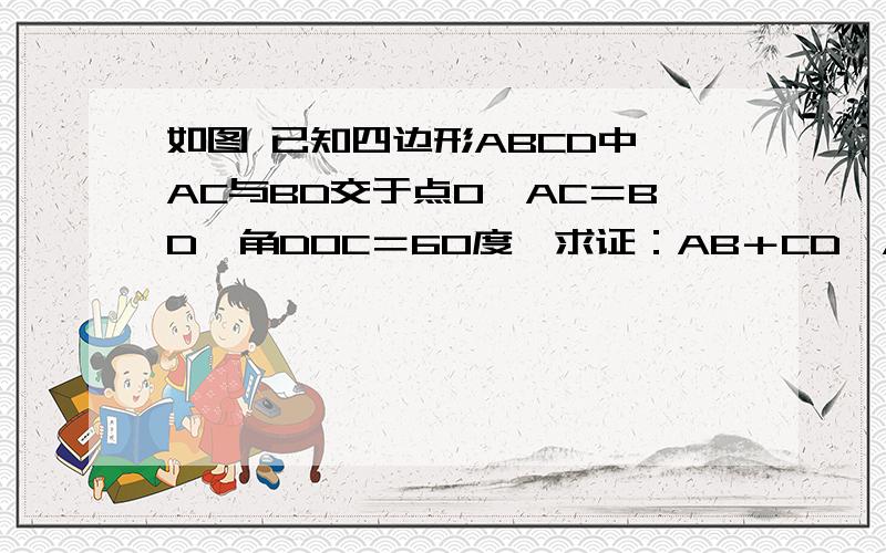 如图 已知四边形ABCD中,AC与BD交于点O,AC＝BD,角DOC＝60度,求证：AB＋CD＞AC