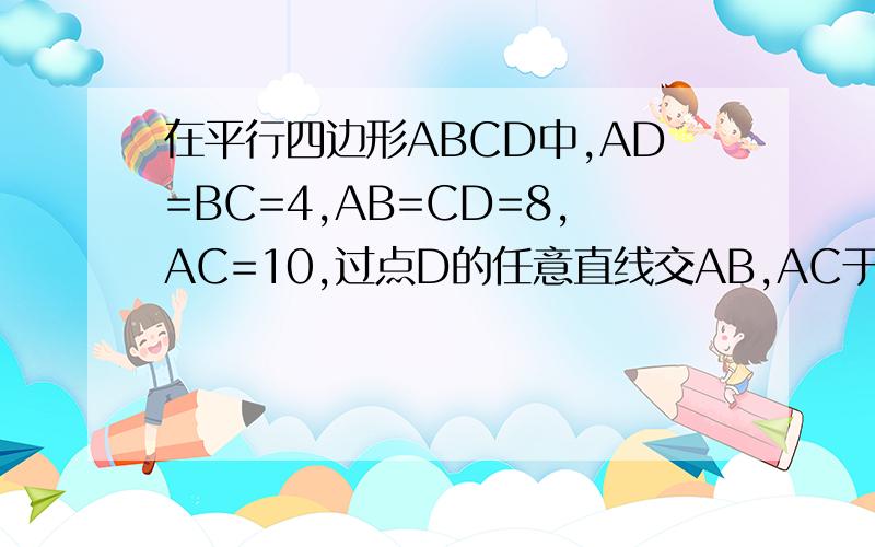 在平行四边形ABCD中,AD=BC=4,AB=CD=8,AC=10,过点D的任意直线交AB,AC于M,N如果其中恰有一条直线能使三角形ANM相似于三角形ABC,试求AM,AN的长