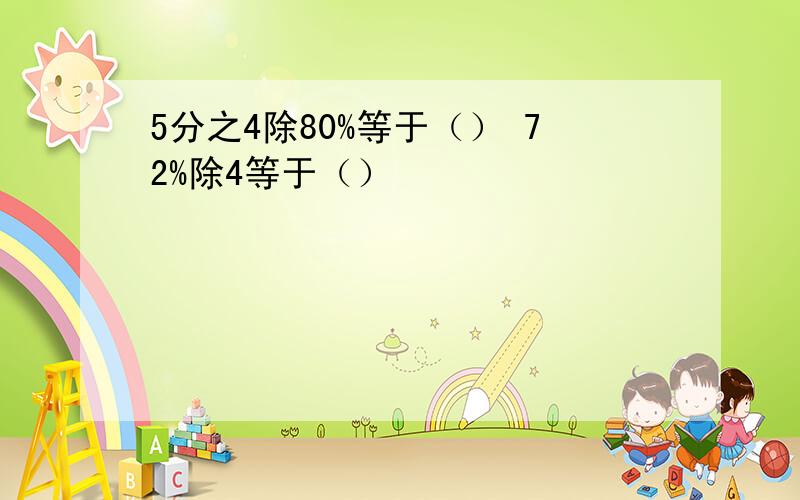 5分之4除80%等于（） 72%除4等于（）