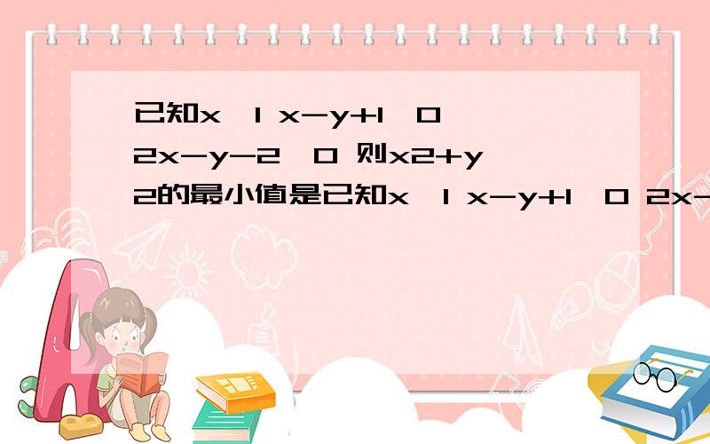 已知x≥1 x-y+1≤0 2x-y-2≤0 则x2+y2的最小值是已知x≥1 x-y+1≤0 2x-y-2≤0 则x2+y2的最小值是_____________.