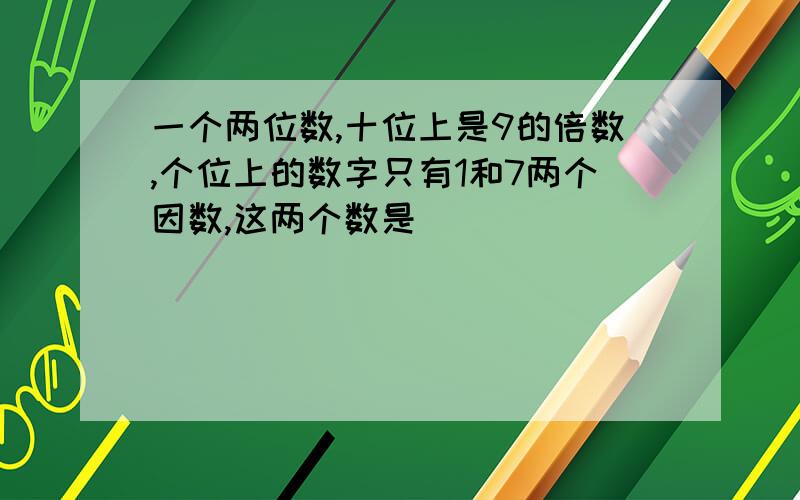 一个两位数,十位上是9的倍数,个位上的数字只有1和7两个因数,这两个数是（）